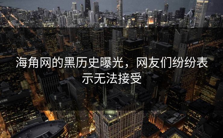 海角网的黑历史曝光，网友们纷纷表示无法接受