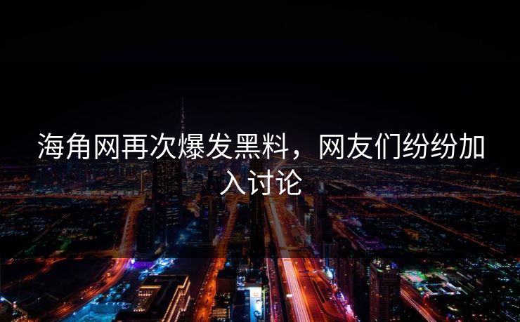海角网再次爆发黑料，网友们纷纷加入讨论