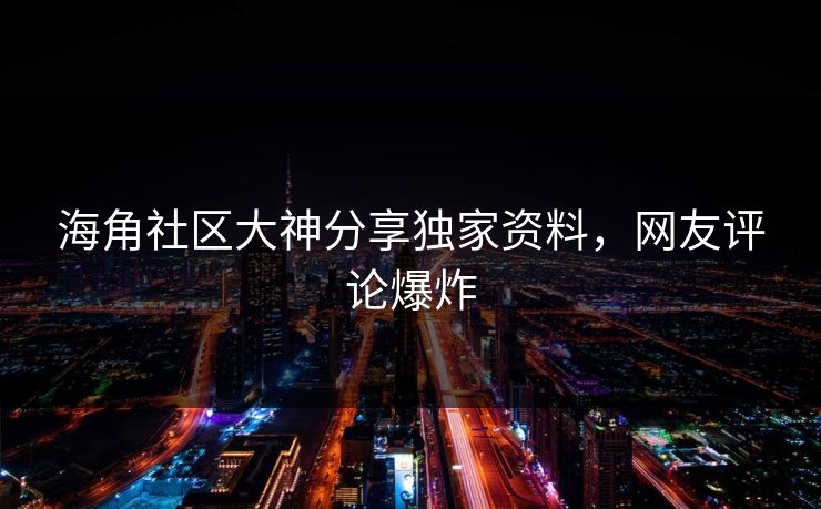 海角社区大神分享独家资料，网友评论爆炸