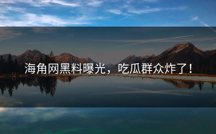 海角网黑料曝光，吃瓜群众炸了！