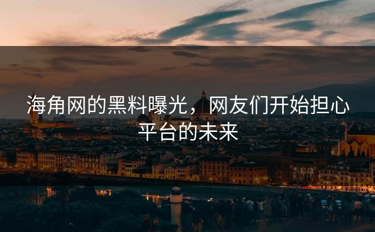 海角网的黑料曝光，网友们开始担心平台的未来