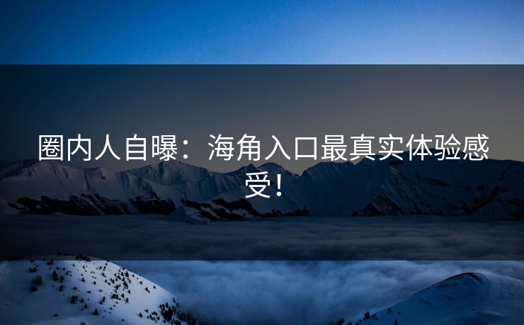 圈内人自曝：海角入口最真实体验感受！