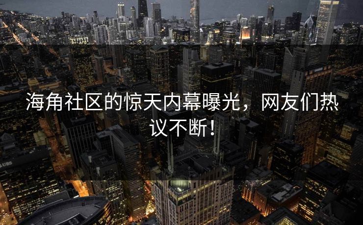 海角社区的惊天内幕曝光，网友们热议不断！