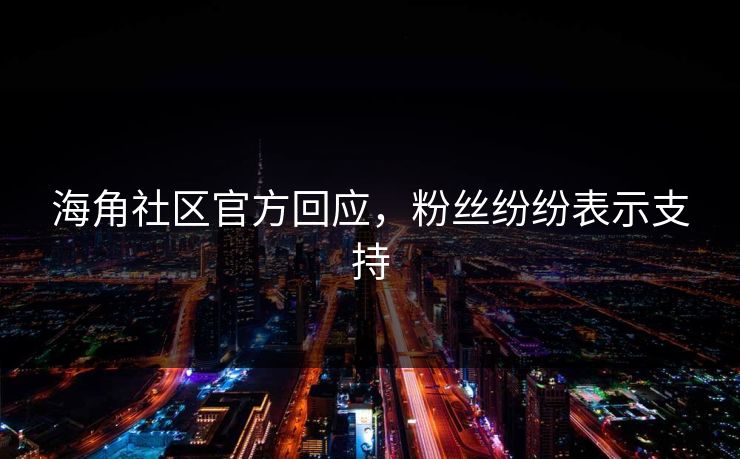 海角社区官方回应，粉丝纷纷表示支持