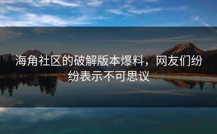 海角社区的破解版本爆料，网友们纷纷表示不可思议