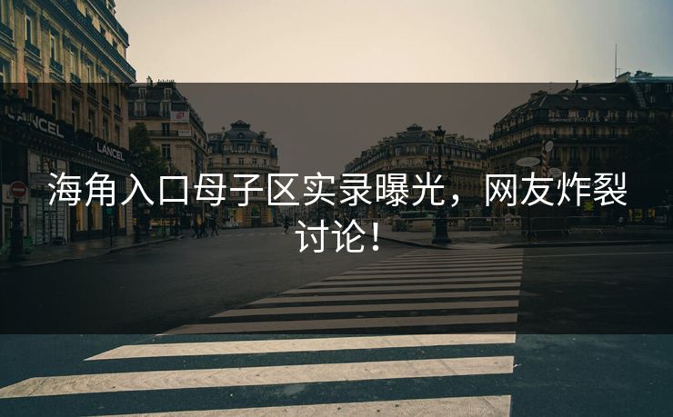 海角入口母子区实录曝光，网友炸裂讨论！