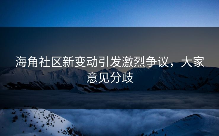 海角社区新变动引发激烈争议，大家意见分歧