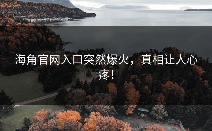 海角官网入口突然爆火，真相让人心疼！