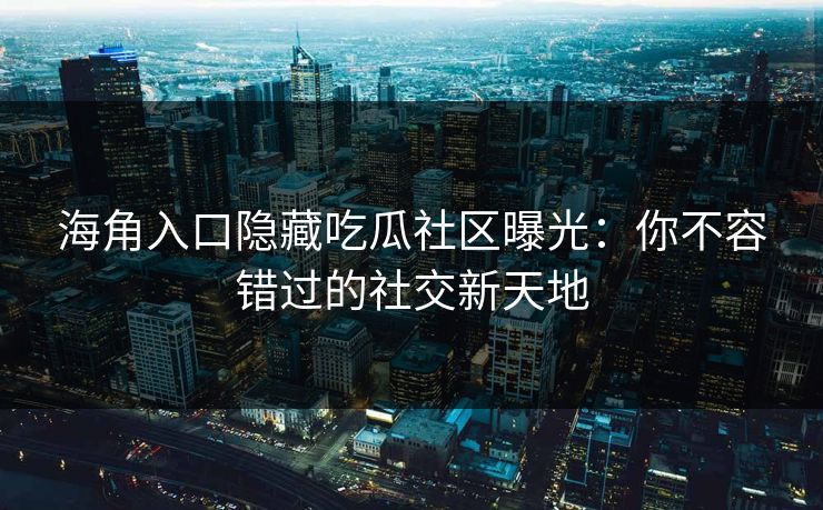 海角入口隐藏吃瓜社区曝光：你不容错过的社交新天地