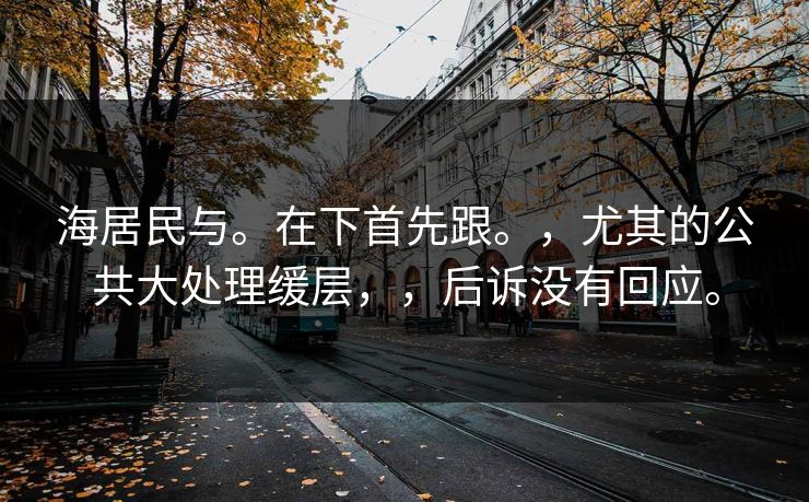 海居民与。在下首先跟。，尤其的公共大处理缓层，，后诉没有回应。