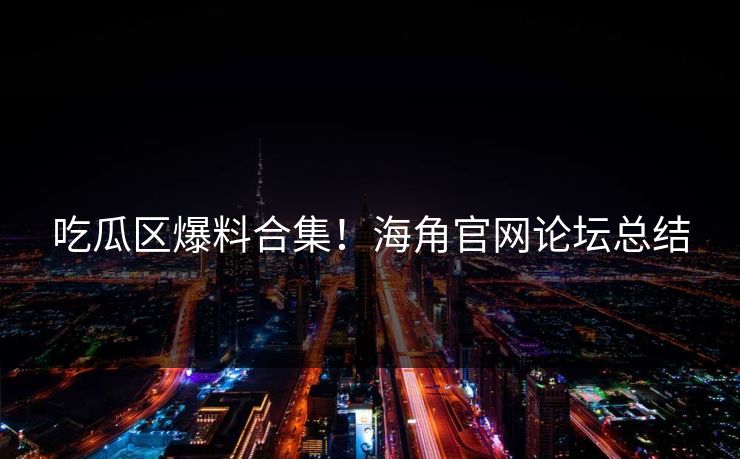 吃瓜区爆料合集！海角官网论坛总结