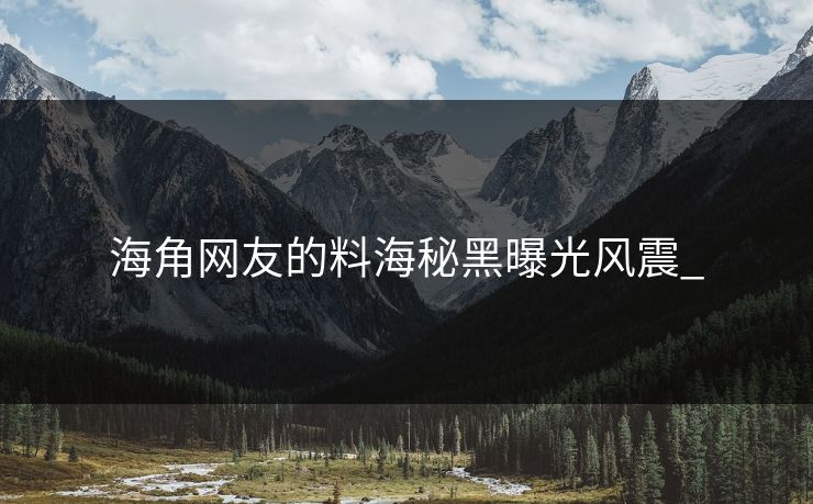 海角网友的料海秘黑曝光风震_