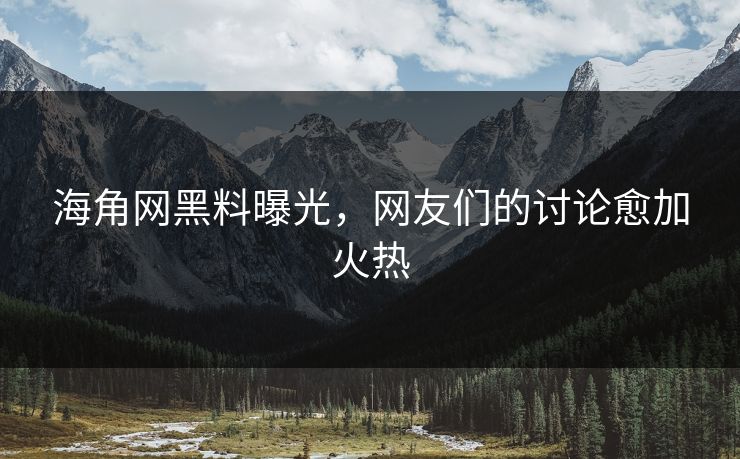 海角网黑料曝光，网友们的讨论愈加火热