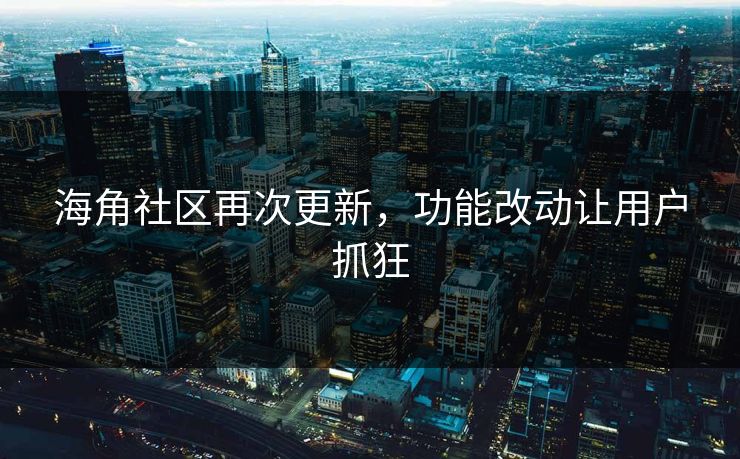 海角社区再次更新，功能改动让用户抓狂