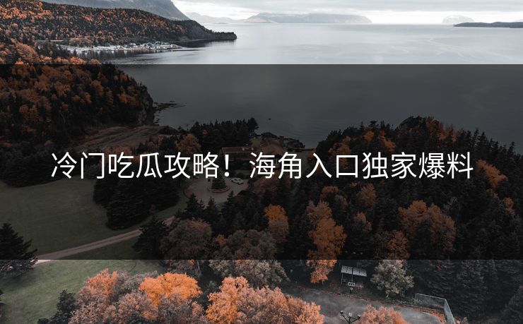 冷门吃瓜攻略！海角入口独家爆料