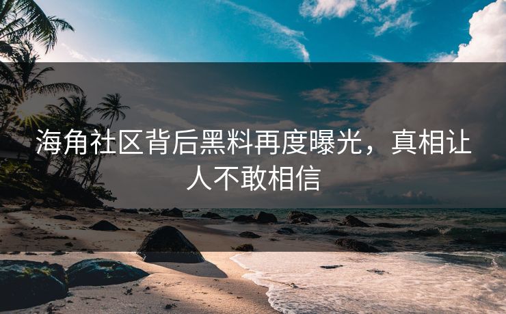 海角社区背后黑料再度曝光，真相让人不敢相信
