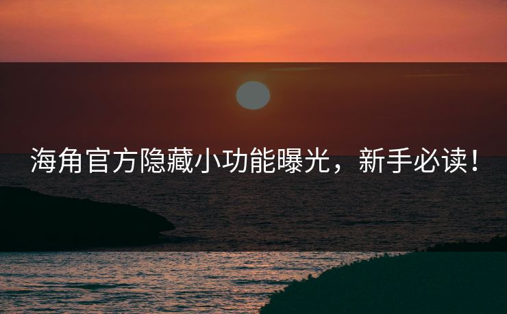海角官方隐藏小功能曝光，新手必读！