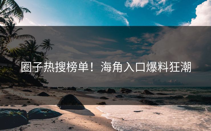 圈子热搜榜单！海角入口爆料狂潮
