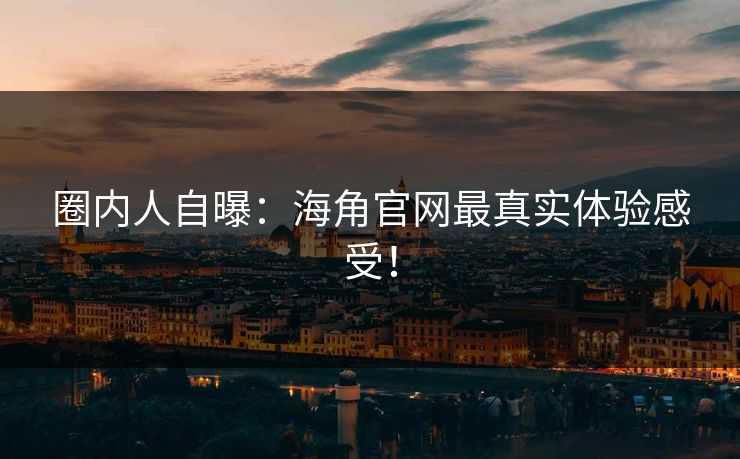 圈内人自曝：海角官网最真实体验感受！