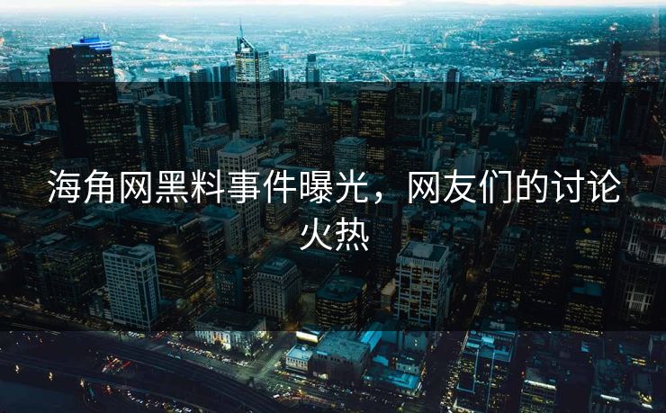 海角网黑料事件曝光，网友们的讨论火热