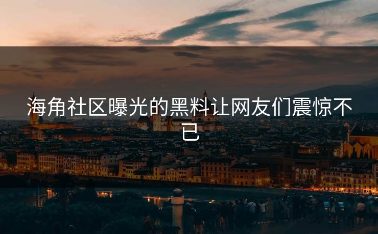 海角社区曝光的黑料让网友们震惊不已