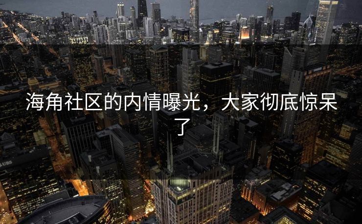 海角社区的内情曝光，大家彻底惊呆了
