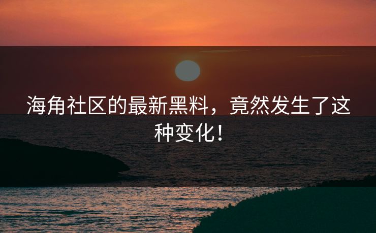 海角社区的最新黑料，竟然发生了这种变化！