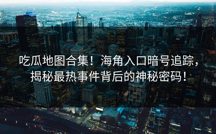 吃瓜地图合集！海角入口暗号追踪，揭秘最热事件背后的神秘密码！
