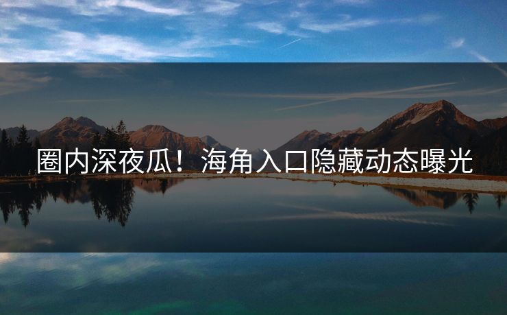 圈内深夜瓜！海角入口隐藏动态曝光