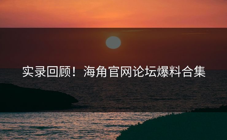 实录回顾！海角官网论坛爆料合集