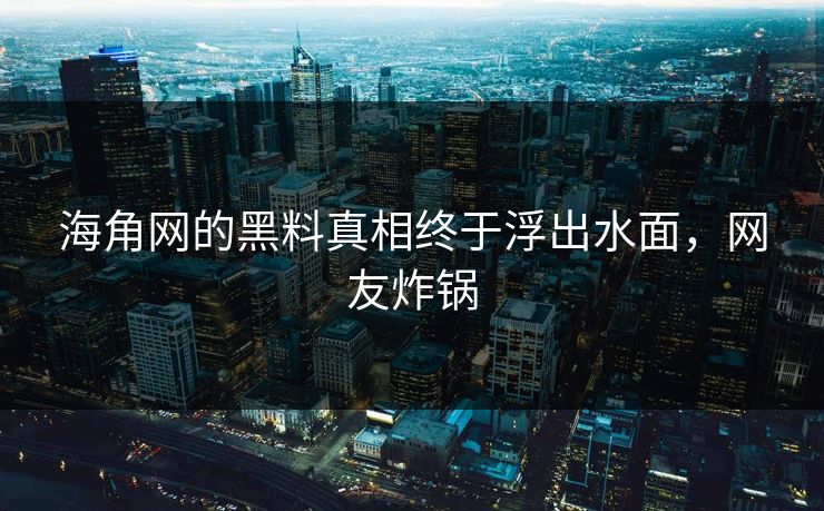 海角网的黑料真相终于浮出水面，网友炸锅