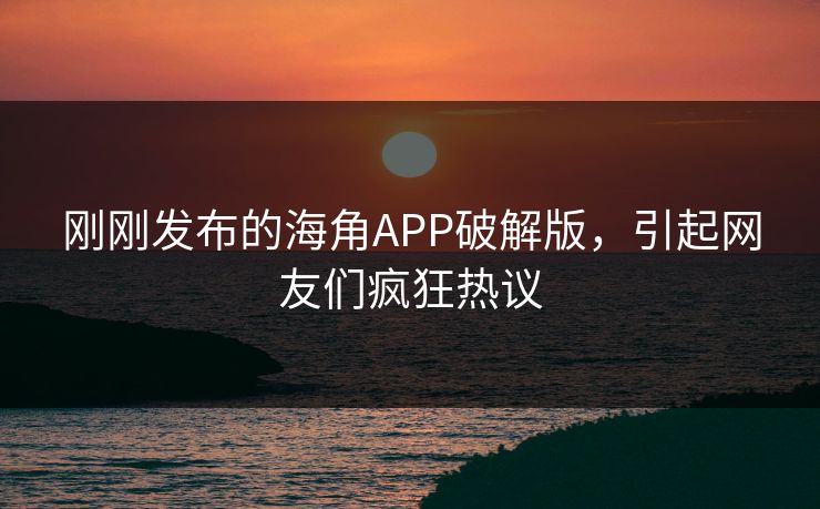 刚刚发布的海角APP破解版，引起网友们疯狂热议