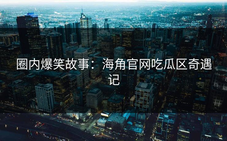 圈内爆笑故事：海角官网吃瓜区奇遇记