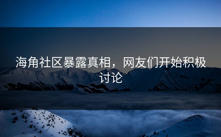 海角社区暴露真相，网友们开始积极讨论