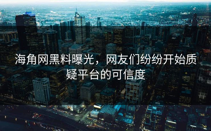海角网黑料曝光，网友们纷纷开始质疑平台的可信度
