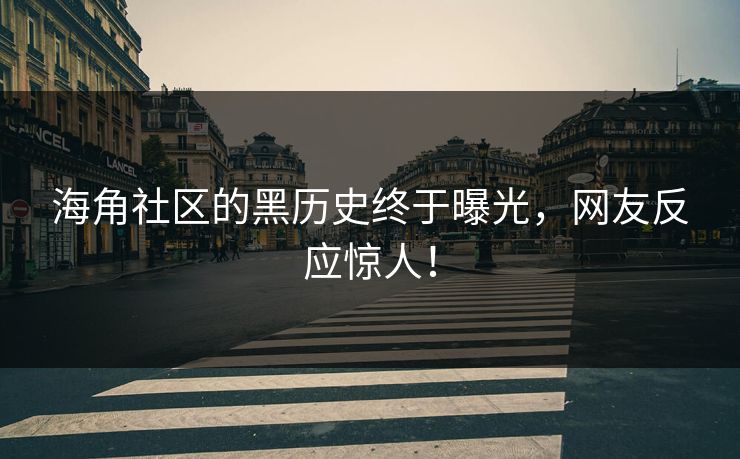 海角社区的黑历史终于曝光，网友反应惊人！