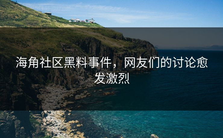 海角社区黑料事件，网友们的讨论愈发激烈