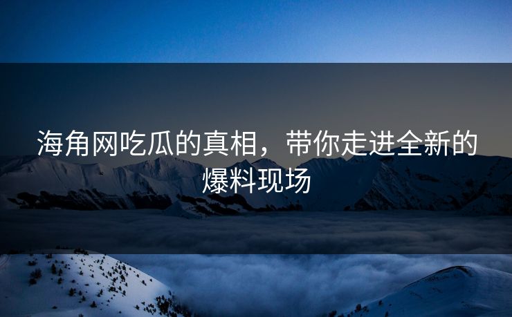 海角网吃瓜的真相，带你走进全新的爆料现场