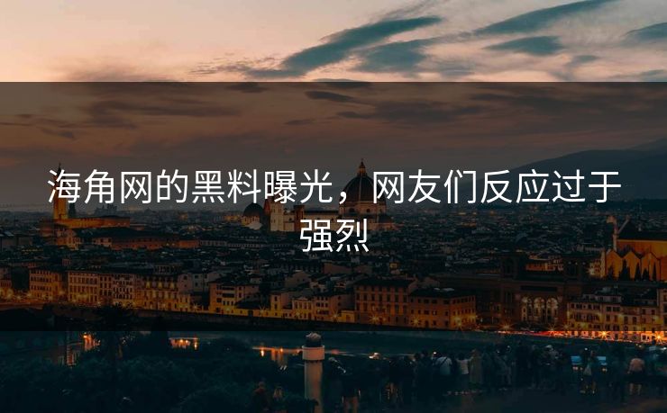 海角网的黑料曝光，网友们反应过于强烈