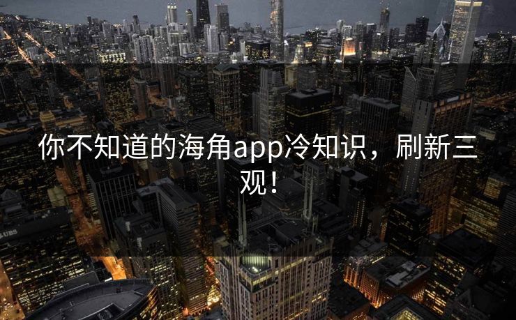 你不知道的海角app冷知识，刷新三观！