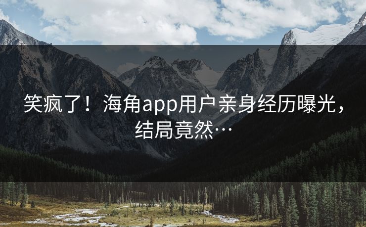 笑疯了！海角app用户亲身经历曝光，结局竟然…