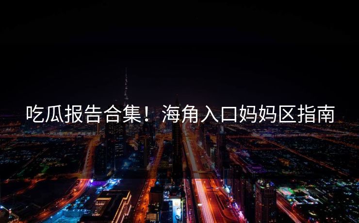 吃瓜报告合集！海角入口妈妈区指南