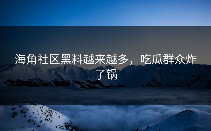 海角社区黑料越来越多，吃瓜群众炸了锅