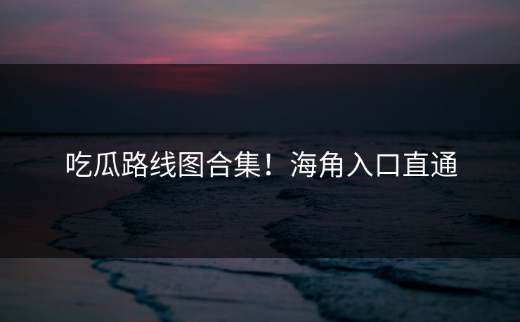 吃瓜路线图合集！海角入口直通