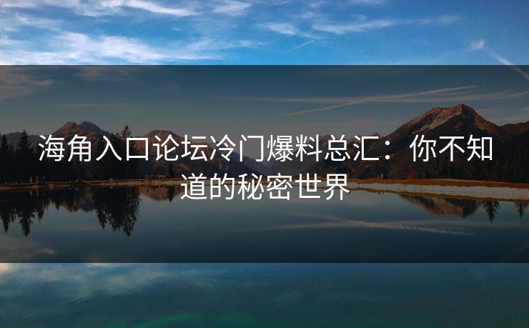 海角入口论坛冷门爆料总汇：你不知道的秘密世界