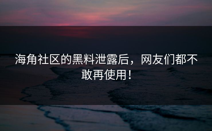 海角社区的黑料泄露后，网友们都不敢再使用！