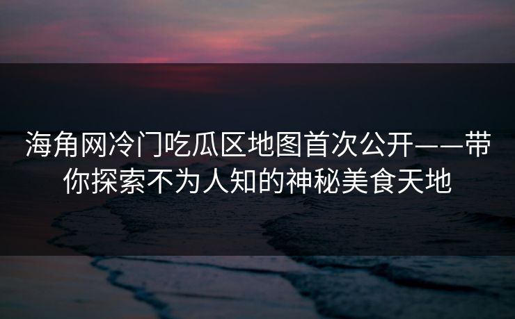 海角网冷门吃瓜区地图首次公开——带你探索不为人知的神秘美食天地