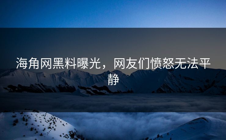 海角网黑料曝光，网友们愤怒无法平静