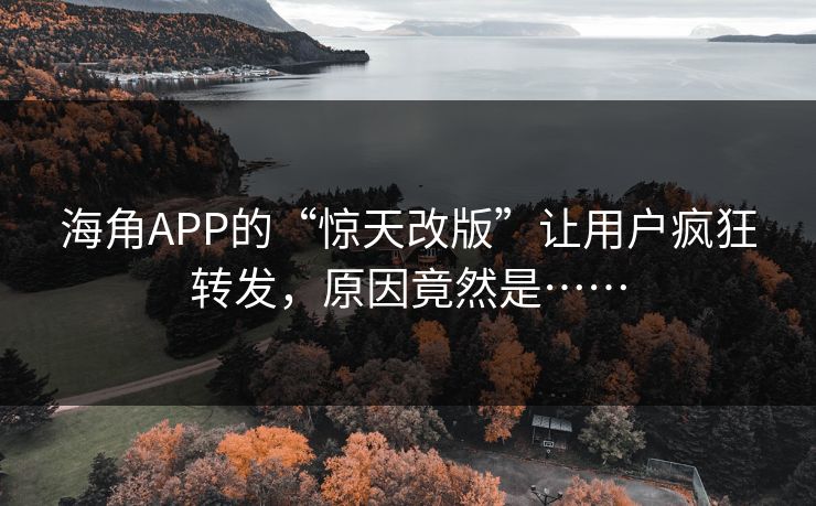 海角APP的“惊天改版”让用户疯狂转发，原因竟然是……