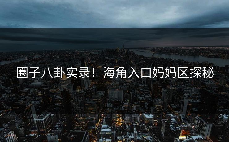 圈子八卦实录！海角入口妈妈区探秘